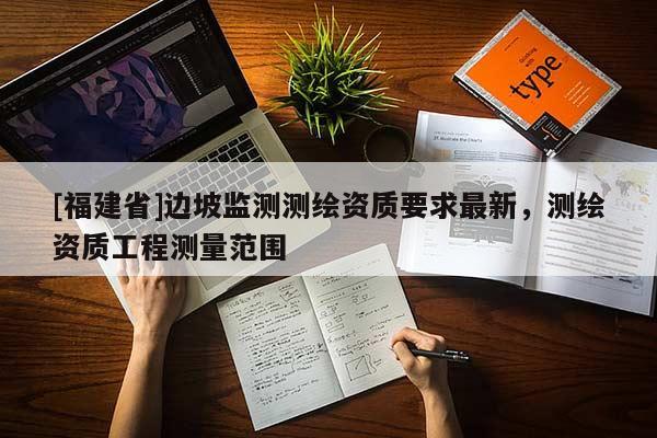 [福建省]邊坡監(jiān)測測繪資質(zhì)要求最新，測繪資質(zhì)工程測量范圍