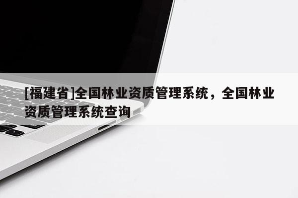 [福建省]全國林業(yè)資質(zhì)管理系統(tǒng)，全國林業(yè)資質(zhì)管理系統(tǒng)查詢