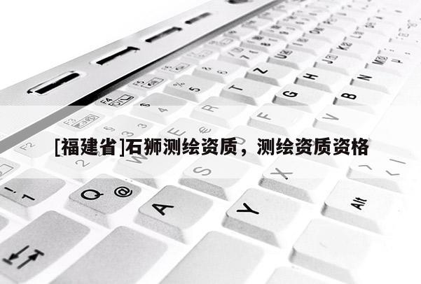 [福建省]石獅測繪資質，測繪資質資格