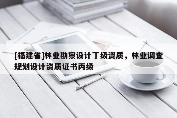 [福建省]林業(yè)勘察設(shè)計丁級資質(zhì)，林業(yè)調(diào)查規(guī)劃設(shè)計資質(zhì)證書丙級
