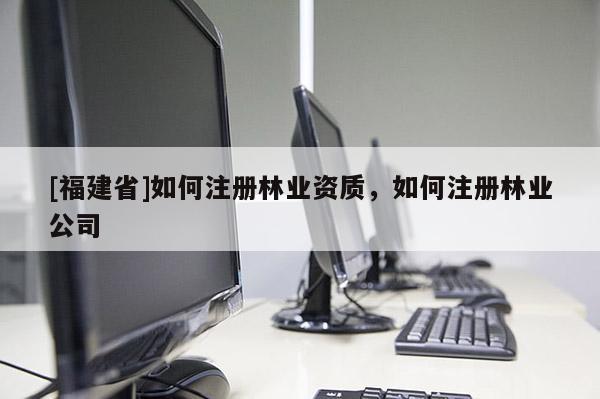 [福建省]如何注冊(cè)林業(yè)資質(zhì)，如何注冊(cè)林業(yè)公司