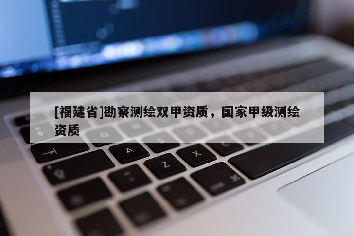 [福建省]勘察測(cè)繪雙甲資質(zhì)，國(guó)家甲級(jí)測(cè)繪資質(zhì)
