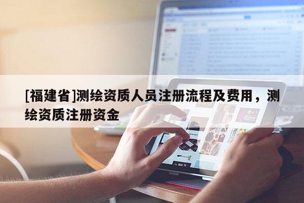 [福建省]測(cè)繪資質(zhì)人員注冊(cè)流程及費(fèi)用，測(cè)繪資質(zhì)注冊(cè)資金