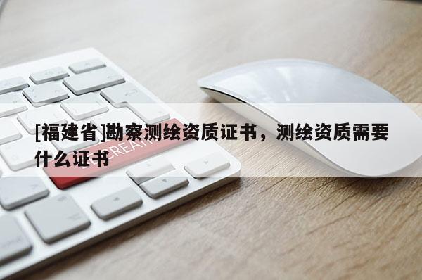 [福建省]勘察測繪資質(zhì)證書，測繪資質(zhì)需要什么證書