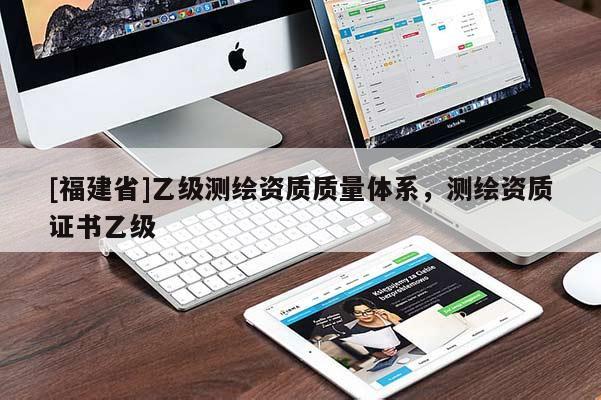 [福建省]乙級(jí)測(cè)繪資質(zhì)質(zhì)量體系，測(cè)繪資質(zhì)證書乙級(jí)