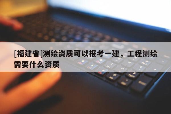 [福建省]測(cè)繪資質(zhì)可以報(bào)考一建，工程測(cè)繪需要什么資質(zhì)