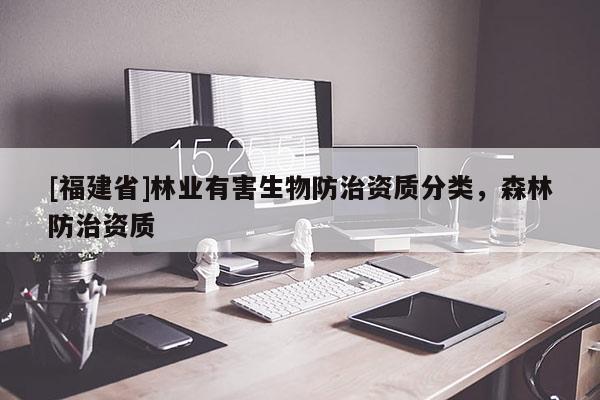 [福建省]林業(yè)有害生物防治資質(zhì)分類(lèi)，森林防治資質(zhì)