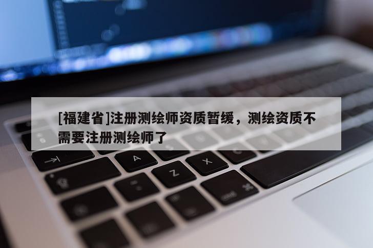 [福建省]注冊(cè)測(cè)繪師資質(zhì)暫緩，測(cè)繪資質(zhì)不需要注冊(cè)測(cè)繪師了