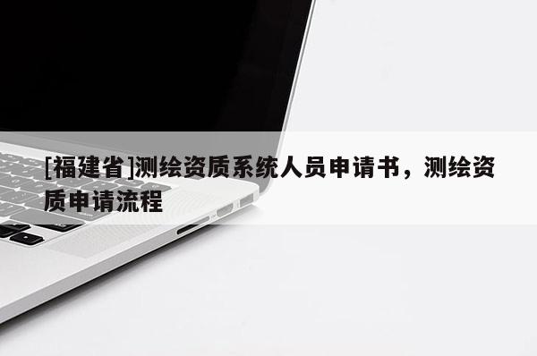 [福建省]測(cè)繪資質(zhì)系統(tǒng)人員申請(qǐng)書(shū)，測(cè)繪資質(zhì)申請(qǐng)流程