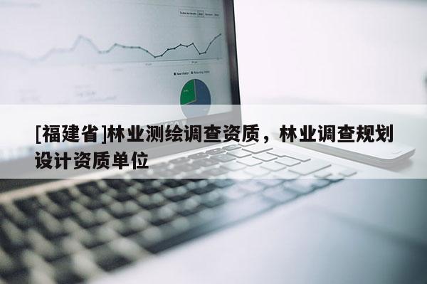 [福建省]林業(yè)測繪調查資質，林業(yè)調查規(guī)劃設計資質單位