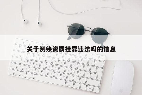 關于測繪資質(zhì)掛靠違法嗎的信息