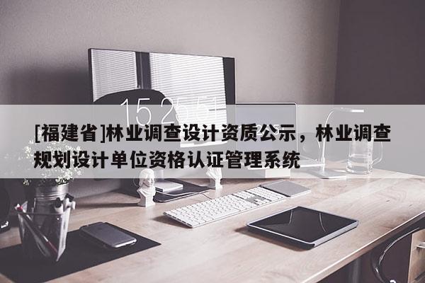 [福建省]林業(yè)調(diào)查設(shè)計資質(zhì)公示，林業(yè)調(diào)查規(guī)劃設(shè)計單位資格認(rèn)證管理系統(tǒng)