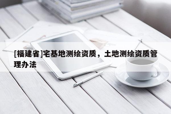 [福建省]宅基地測(cè)繪資質(zhì)，土地測(cè)繪資質(zhì)管理辦法