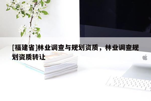 [福建省]林業(yè)調(diào)查與規(guī)劃資質(zhì)，林業(yè)調(diào)查規(guī)劃資質(zhì)轉(zhuǎn)讓