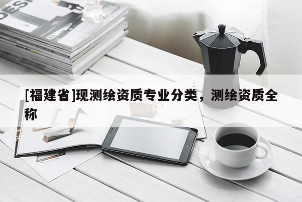 [福建省]現(xiàn)測繪資質(zhì)專業(yè)分類，測繪資質(zhì)全稱