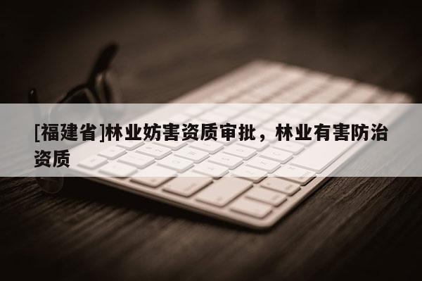 [福建省]林業(yè)妨害資質(zhì)審批，林業(yè)有害防治資質(zhì)