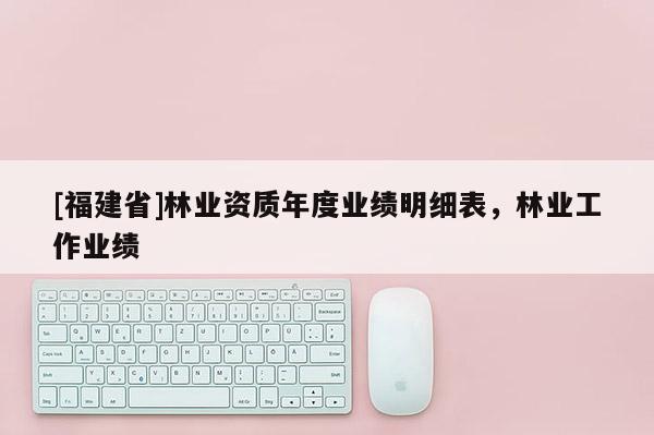 [福建省]林業(yè)資質(zhì)年度業(yè)績明細表，林業(yè)工作業(yè)績