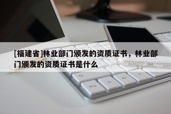 [福建省]林業(yè)部門頒發(fā)的資質(zhì)證書，林業(yè)部門頒發(fā)的資質(zhì)證書是什么
