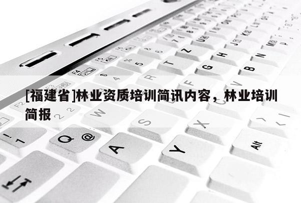 [福建省]林業(yè)資質(zhì)培訓(xùn)簡訊內(nèi)容，林業(yè)培訓(xùn)簡報(bào)