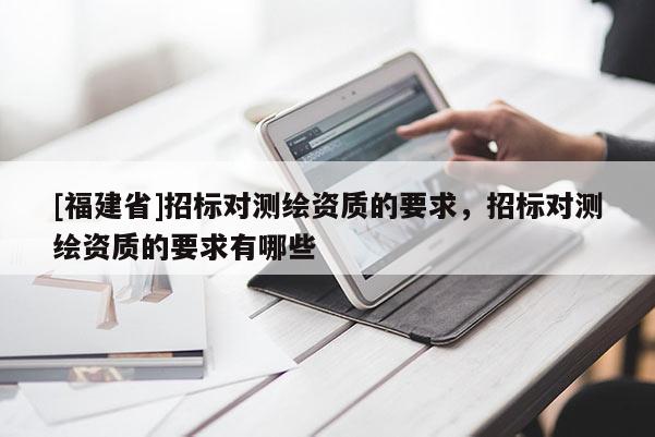 [福建省]招標(biāo)對測繪資質(zhì)的要求，招標(biāo)對測繪資質(zhì)的要求有哪些