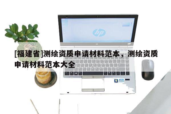 [福建省]測繪資質(zhì)申請材料范本，測繪資質(zhì)申請材料范本大全