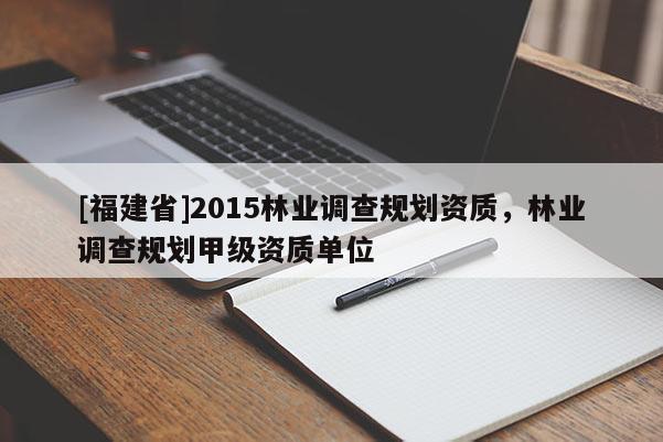 [福建省]2015林業(yè)調(diào)查規(guī)劃資質(zhì)，林業(yè)調(diào)查規(guī)劃甲級資質(zhì)單位