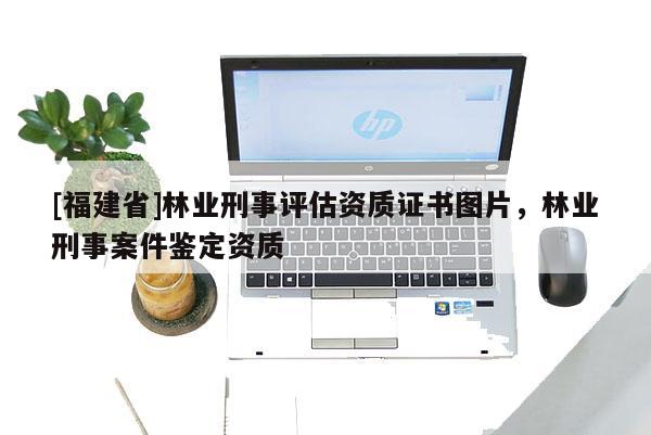 [福建省]林業(yè)刑事評(píng)估資質(zhì)證書圖片，林業(yè)刑事案件鑒定資質(zhì)