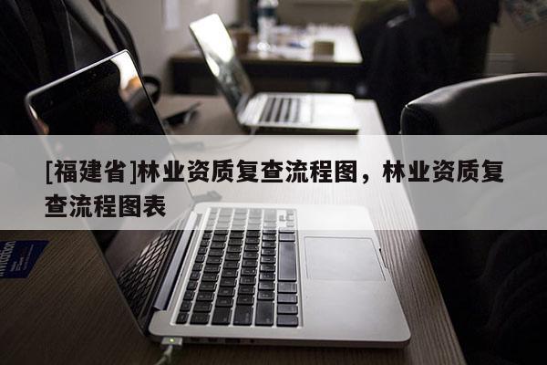 [福建省]林業(yè)資質(zhì)復查流程圖，林業(yè)資質(zhì)復查流程圖表