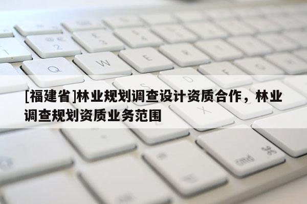 [福建省]林業(yè)規(guī)劃調(diào)查設計資質(zhì)合作，林業(yè)調(diào)查規(guī)劃資質(zhì)業(yè)務范圍