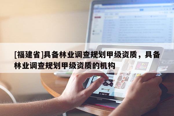 [福建省]具備林業(yè)調(diào)查規(guī)劃甲級資質(zhì)，具備林業(yè)調(diào)查規(guī)劃甲級資質(zhì)的機(jī)構(gòu)