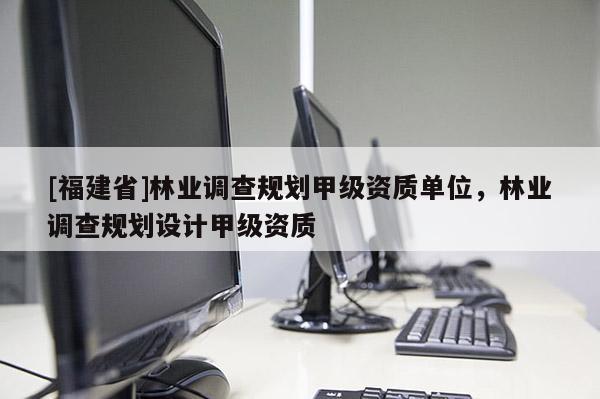 [福建省]林業(yè)調(diào)查規(guī)劃甲級資質(zhì)單位，林業(yè)調(diào)查規(guī)劃設(shè)計甲級資質(zhì)