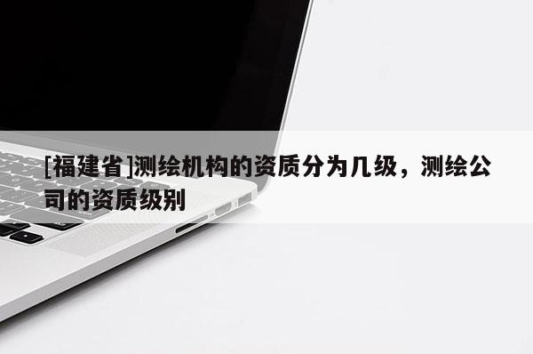 [福建省]測繪機構的資質分為幾級，測繪公司的資質級別