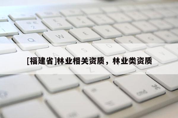 [福建省]林業(yè)相關(guān)資質(zhì)，林業(yè)類資質(zhì)