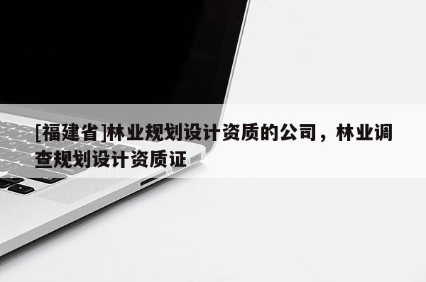 [福建省]林業(yè)規(guī)劃設(shè)計資質(zhì)的公司，林業(yè)調(diào)查規(guī)劃設(shè)計資質(zhì)證