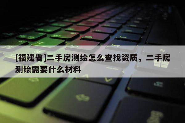 [福建省]二手房測繪怎么查找資質(zhì)，二手房測繪需要什么材料