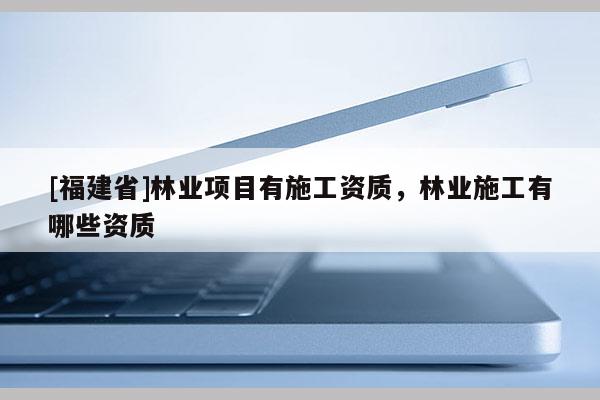 [福建省]林業(yè)項(xiàng)目有施工資質(zhì)，林業(yè)施工有哪些資質(zhì)