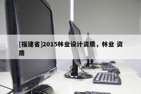 [福建省]2015林業(yè)設計資質(zhì)，林業(yè) 資質(zhì)