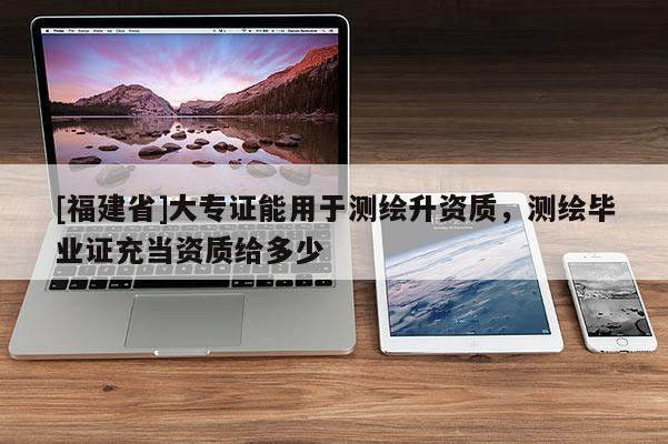 [福建省]大專證能用于測繪升資質(zhì)，測繪畢業(yè)證充當(dāng)資質(zhì)給多少