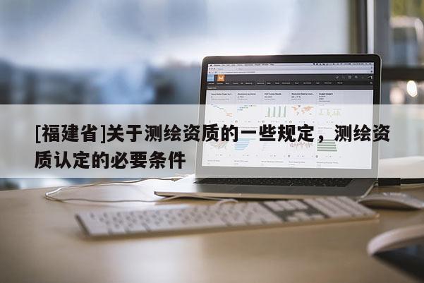 [福建省]關(guān)于測繪資質(zhì)的一些規(guī)定，測繪資質(zhì)認定的必要條件