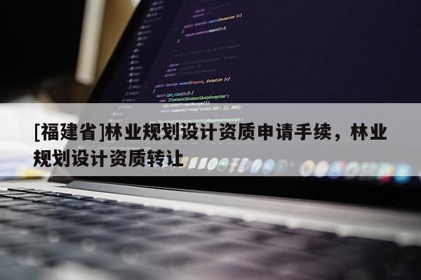 [福建省]林業(yè)規(guī)劃設計資質(zhì)申請手續(xù)，林業(yè)規(guī)劃設計資質(zhì)轉(zhuǎn)讓