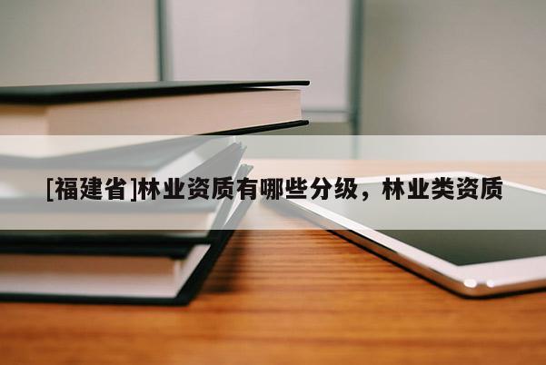 [福建省]林業(yè)資質(zhì)有哪些分級(jí)，林業(yè)類資質(zhì)