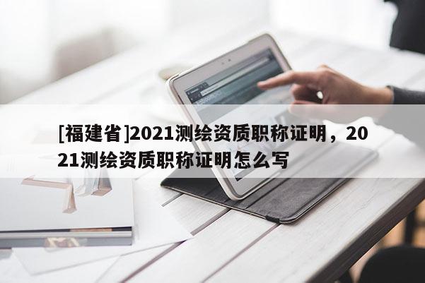 [福建省]2021測繪資質(zhì)職稱證明，2021測繪資質(zhì)職稱證明怎么寫