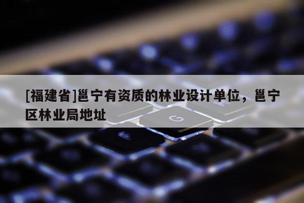 [福建省]邕寧有資質(zhì)的林業(yè)設(shè)計(jì)單位，邕寧區(qū)林業(yè)局地址