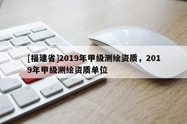[福建省]2019年甲級測繪資質，2019年甲級測繪資質單位