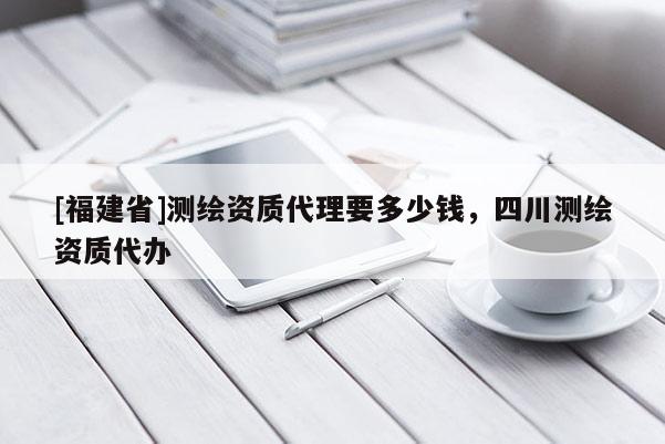 [福建省]測(cè)繪資質(zhì)代理要多少錢(qián)，四川測(cè)繪資質(zhì)代辦