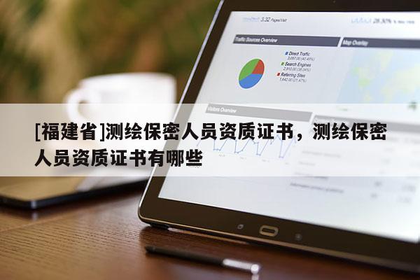 [福建省]測繪保密人員資質(zhì)證書，測繪保密人員資質(zhì)證書有哪些