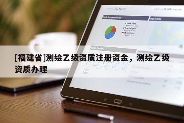 [福建省]測繪乙級資質(zhì)注冊資金，測繪乙級資質(zhì)辦理