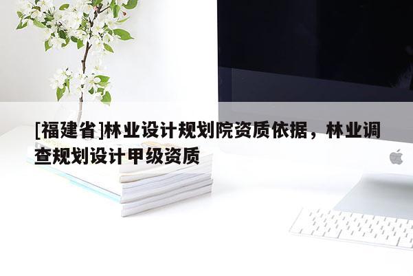 [福建省]林業(yè)設計規(guī)劃院資質(zhì)依據(jù)，林業(yè)調(diào)查規(guī)劃設計甲級資質(zhì)