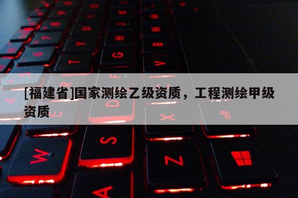 [福建省]國家測繪乙級資質(zhì)，工程測繪甲級資質(zhì)
