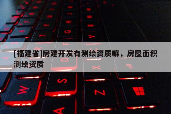 [福建省]房建開發(fā)有測繪資質嘛，房屋面積測繪資質